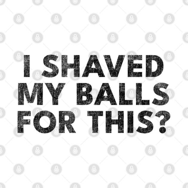 I shaved my balls for this? by Shit Post Hero