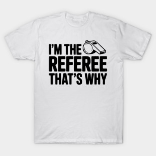 I'm the Referee That's Why T-Shirt
