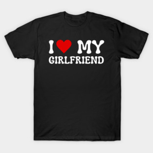 I Love My Girlfriend T-Shirt