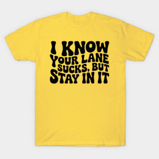 I Know Your Lane Sucks But Stay In It T-Shirt