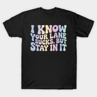 I Know Your Lane Sucks But Stay In It T-Shirt