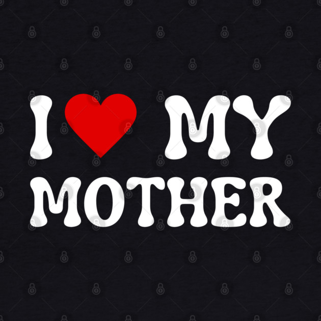 I Love My Mother by Creatifly Graphic Tees