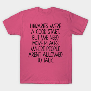 Libraries were a good start, funny anti-talking saying T-Shirt