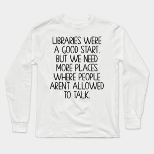 Libraries were a good start, funny anti-talking saying Long Sleeve T-Shirt
