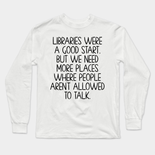 Libraries were a good start, funny anti-talking saying Long Sleeve T-Shirt by Luxinda