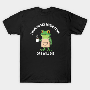 I Have to Say Weird Stuff Or I'll Die Funny Frog Meme T-Shirt