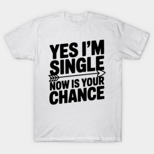 Yes I'm Single Now is Your Chance T-Shirt