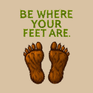 BE WHERE YOUR FEET ARE - Naturalist T-Shirt