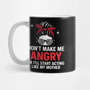 Don't Make Me Angry Or I'll Start Acting Like My Mother - Funny Family Mug