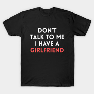 Don’t Talk to Me I Have a Girlfriend T-Shirt
