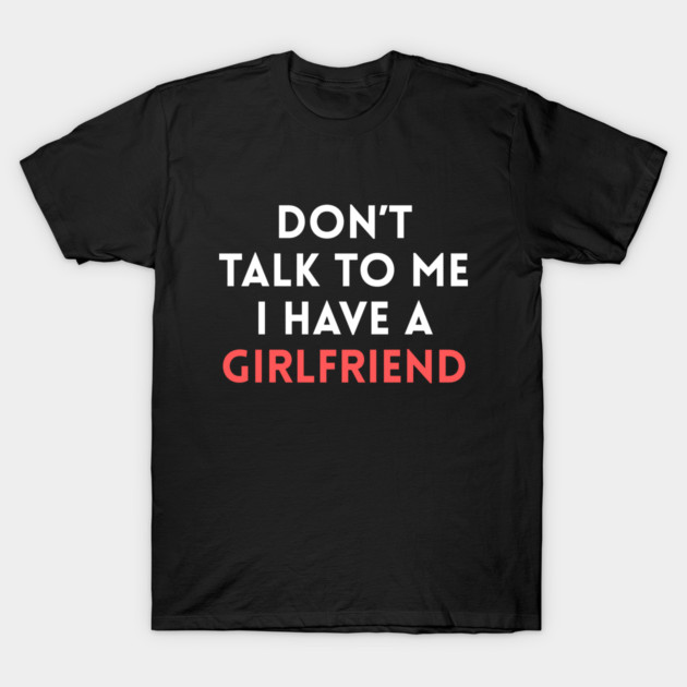 Don’t Talk to Me I Have a Girlfriend T-Shirt by Creatifly Graphic Tees