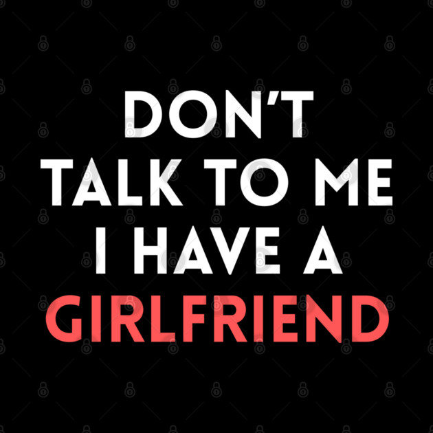 Don’t Talk to Me I Have a Girlfriend by Creatifly Graphic Tees