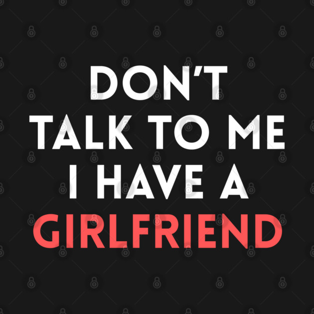 Don’t Talk to Me I Have a Girlfriend by Creatifly Graphic Tees