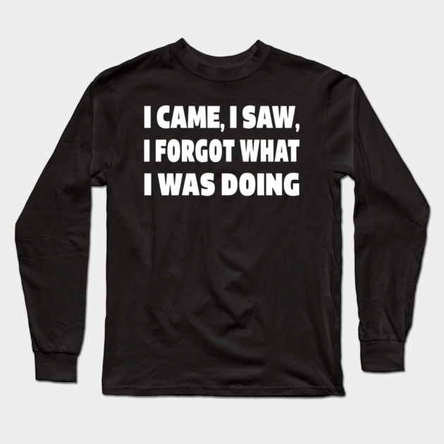 Forgetful Quote Tee - Absentminded Humor Apparel "I CAME, I SAW, I FORGOT WHAT I WAS DOING" Long Sleeve T-Shirt by OUTFITPAW