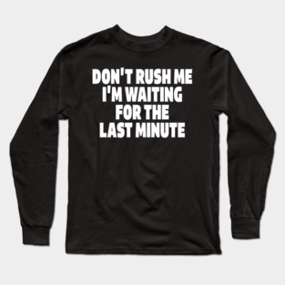 Procrastination Tee - Last Minute Legend Design "DON'T RUSH ME I'M WAITING FOR THE LAST MINUTE" Long Sleeve T-Shirt