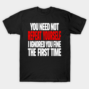 Sarcastic Ignore Tee - Wit Overload Sassy Design. "YOU NEED NOT REPEAT YOURSELF I IGNORED YOU FINE THE FIRST TIME" T-Shirt
