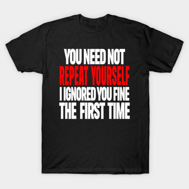Sarcastic Ignore Tee - Wit Overload Sassy Design. "YOU NEED NOT REPEAT YOURSELF I IGNORED YOU FINE THE FIRST TIME" T-Shirt by OUTFITPAW