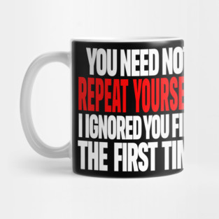 Sarcastic Ignore Tee - Wit Overload Sassy Design. "YOU NEED NOT REPEAT YOURSELF I IGNORED YOU FINE THE FIRST TIME" Mug