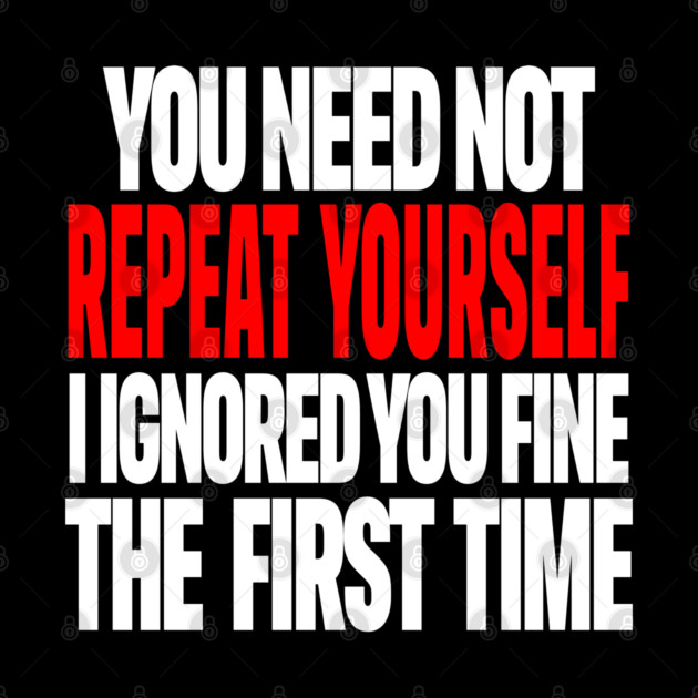 Sarcastic Ignore Tee - Wit Overload Sassy Design. "YOU NEED NOT REPEAT YOURSELF I IGNORED YOU FINE THE FIRST TIME" by OUTFITPAW