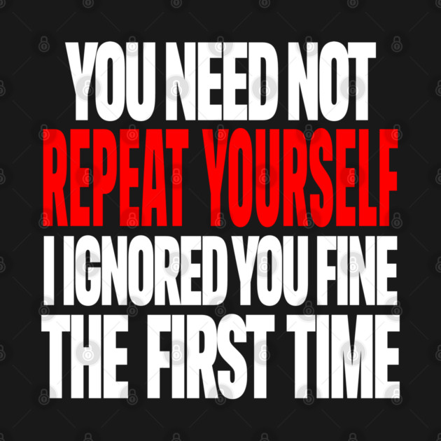 Sarcastic Ignore Tee - Wit Overload Sassy Design. "YOU NEED NOT REPEAT YOURSELF I IGNORED YOU FINE THE FIRST TIME" by OUTFITPAW