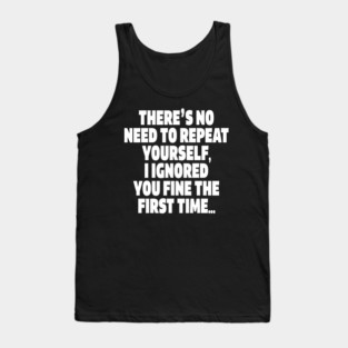 Sassy Ignoring Tee - Expert Level Snarky Statement "THERE'S NO NEED TO REPEAT YOURSELF, I IGNORED YOU FINE THE FIRST TIME..." Tank Top