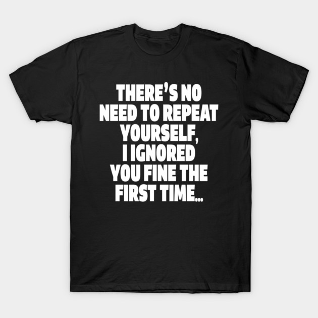 Sassy Ignoring Tee - Expert Level Snarky Statement "THERE'S NO NEED TO REPEAT YOURSELF, I IGNORED YOU FINE THE FIRST TIME..." T-Shirt by OUTFITPAW