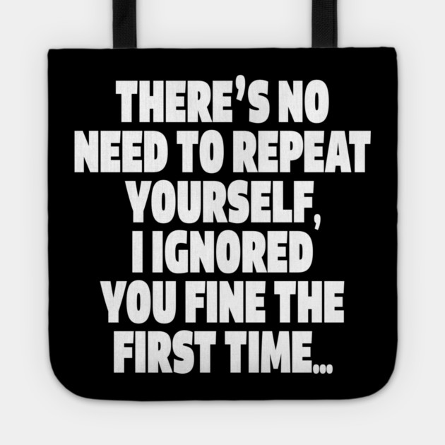 Sassy Ignoring Tee - Expert Level Snarky Statement "THERE'S NO NEED TO REPEAT YOURSELF, I IGNORED YOU FINE THE FIRST TIME..." Tote by OUTFITPAW