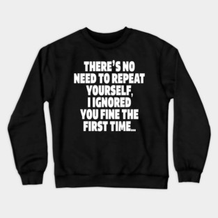 Sassy Ignoring Tee - Expert Level Snarky Statement "THERE'S NO NEED TO REPEAT YOURSELF, I IGNORED YOU FINE THE FIRST TIME..." Crewneck Sweatshirt