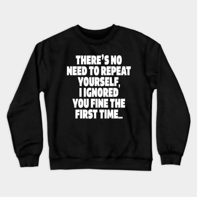 Sassy Ignoring Tee - Expert Level Snarky Statement "THERE'S NO NEED TO REPEAT YOURSELF, I IGNORED YOU FINE THE FIRST TIME..." Crewneck Sweatshirt by OUTFITPAW