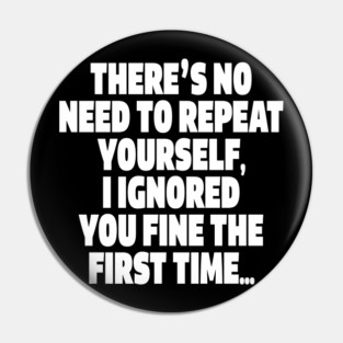 Sassy Ignoring Tee - Expert Level Snarky Statement "THERE'S NO NEED TO REPEAT YOURSELF, I IGNORED YOU FINE THE FIRST TIME..." Pin