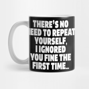 Sassy Ignoring Tee - Expert Level Snarky Statement "THERE'S NO NEED TO REPEAT YOURSELF, I IGNORED YOU FINE THE FIRST TIME..." Mug