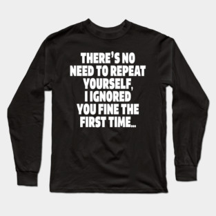 Sassy Ignoring Tee - Expert Level Snarky Statement "THERE'S NO NEED TO REPEAT YOURSELF, I IGNORED YOU FINE THE FIRST TIME..." Long Sleeve T-Shirt