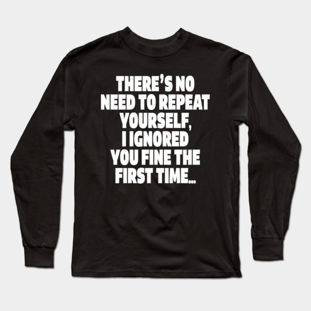 Sassy Ignoring Tee - Expert Level Snarky Statement "THERE'S NO NEED TO REPEAT YOURSELF, I IGNORED YOU FINE THE FIRST TIME..." Long Sleeve T-Shirt by OUTFITPAW