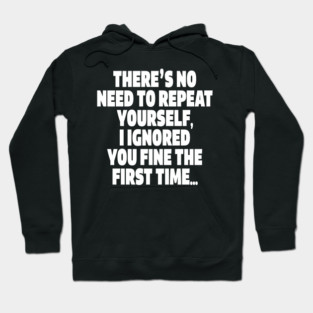 Sassy Ignoring Tee - Expert Level Snarky Statement "THERE'S NO NEED TO REPEAT YOURSELF, I IGNORED YOU FINE THE FIRST TIME..." Hoodie