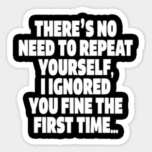Sassy Ignoring Tee - Expert Level Snarky Statement "THERE'S NO NEED TO REPEAT YOURSELF, I IGNORED YOU FINE THE FIRST TIME..." Sticker