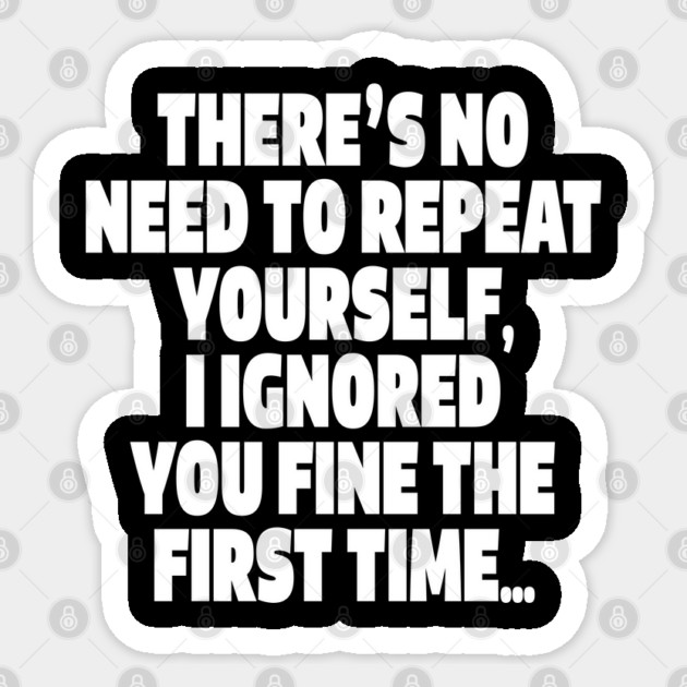 Sassy Ignoring Tee - Expert Level Snarky Statement "THERE'S NO NEED TO REPEAT YOURSELF, I IGNORED YOU FINE THE FIRST TIME..." Sticker by OUTFITPAW