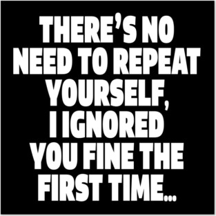 Sassy Ignoring Tee - Expert Level Snarky Statement "THERE'S NO NEED TO REPEAT YOURSELF, I IGNORED YOU FINE THE FIRST TIME..." Posters and Art