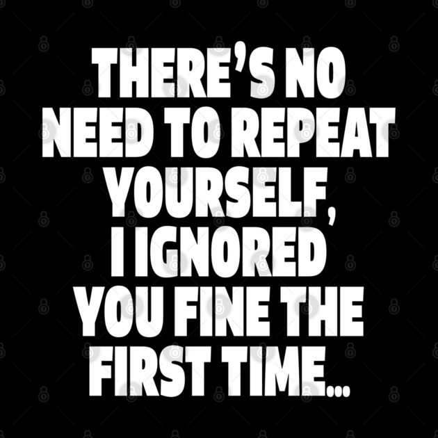 Sassy Ignoring Tee - Expert Level Snarky Statement "THERE'S NO NEED TO REPEAT YOURSELF, I IGNORED YOU FINE THE FIRST TIME..." by OUTFITPAW