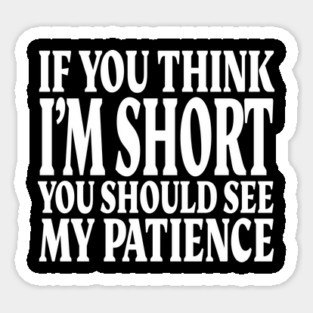 Short Patience Tee - Sassy Height Humor Design "IF YOU THINK I'M SHORT YOU SHOULD SEE MY PATIENCE" Sticker
