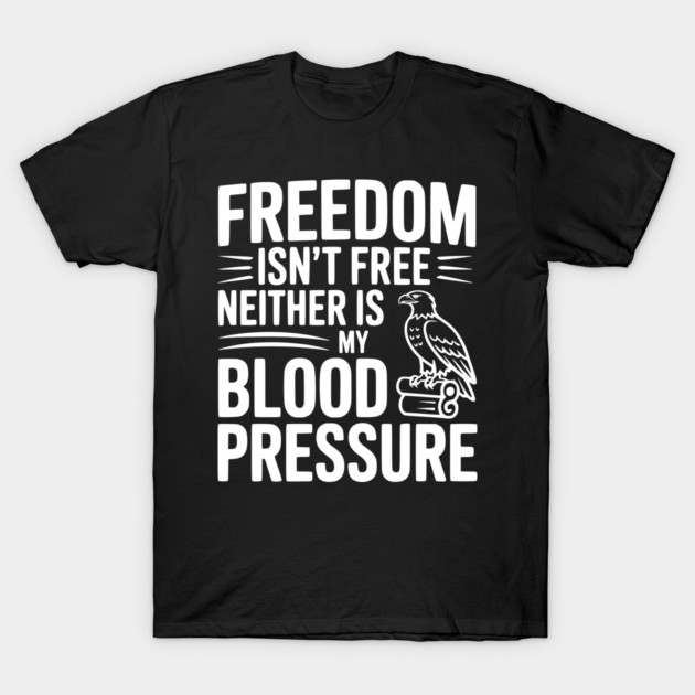 Freedom Isn’t Free Neither Is My Blood Pressure T-Shirt by Frank Ring