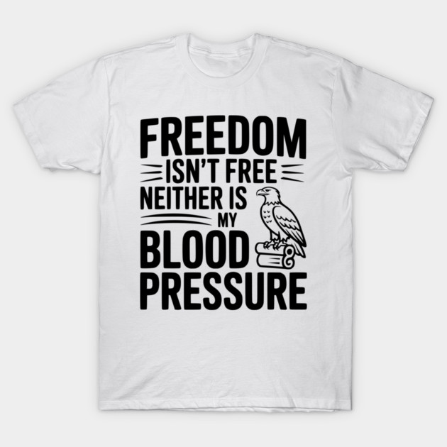 Freedom Isn’t Free Neither Is My Blood Pressure T-Shirt by Frank Ring