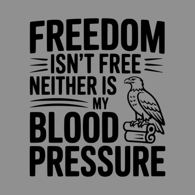 Freedom Isn’t Free Neither Is My Blood Pressure by Frank Ring
