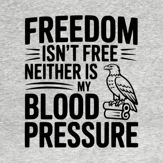 Freedom Isn’t Free Neither Is My Blood Pressure by Frank Ring