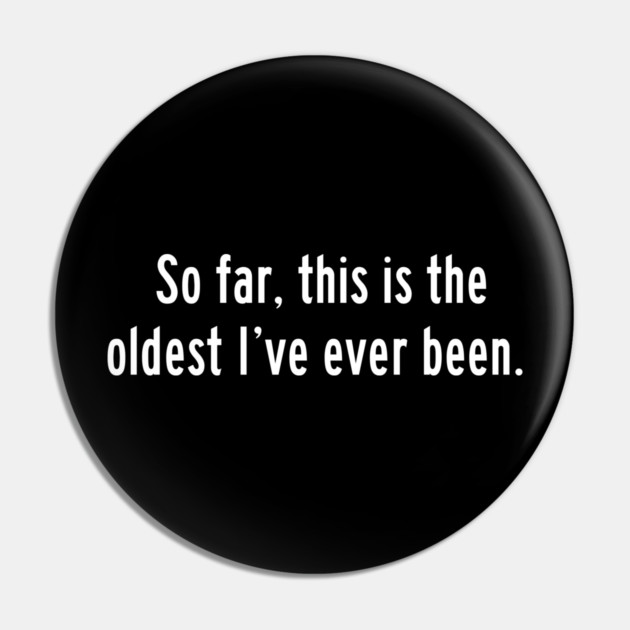 So far, this is the oldest I've ever been Pin by Litehouse Tees