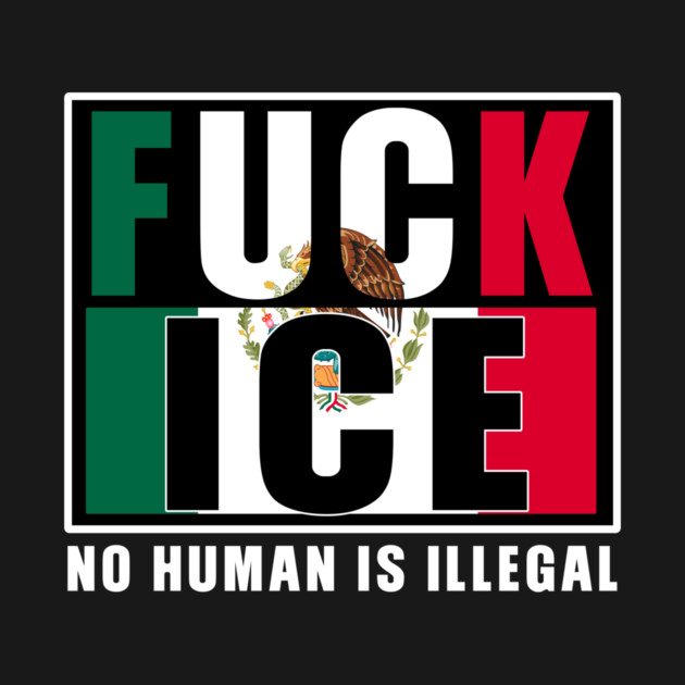 Fuck Ice Mexico No Human Illegal - Immigration Rights - T-Shirt | TeePublic