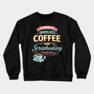 If It Involves Coffee And Scrapbooking Count Me In Crewneck Sweatshirt