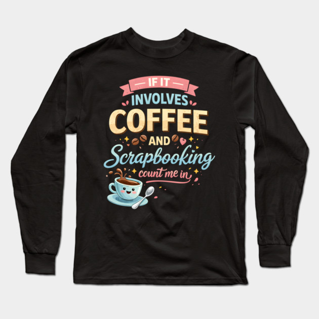 If It Involves Coffee And Scrapbooking Count Me In Long Sleeve T-Shirt by ArtistTee ⭐⭐⭐⭐⭐