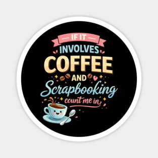 If It Involves Coffee And Scrapbooking Count Me In Magnet