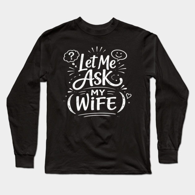 Let Me Ask My Wife Relationship Humor Long Sleeve T-Shirt by ArtistTee ⭐⭐⭐⭐⭐