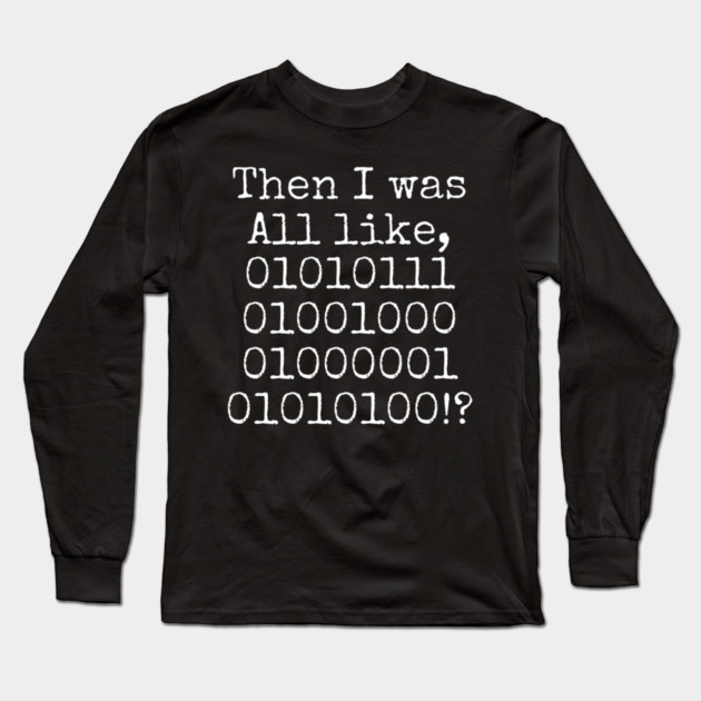 Then I was all like, 01010111 01001000 01000001 01010100?! Long Sleeve T-Shirt by Lou Johnson